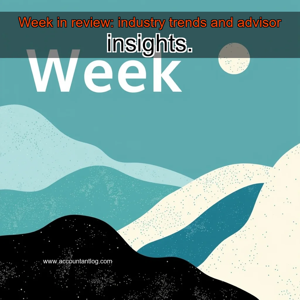 Artistic representation for Week in review: industry trends and advisor insights.